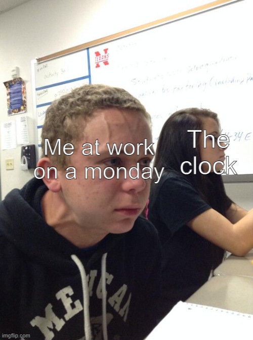 DONT LOOK | The clock; Me at work on a monday | image tagged in hold fart | made w/ Imgflip meme maker
