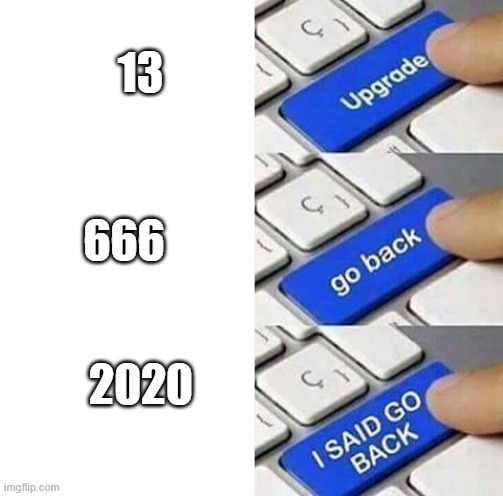 I SAID GO BACK | 13; 666; 2020 | image tagged in i said go back | made w/ Imgflip meme maker
