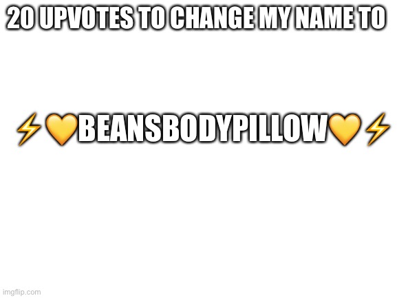 Ok |  20 UPVOTES TO CHANGE MY NAME TO; ⚡️💛BEANSBODYPILLOW💛⚡️ | image tagged in blank white template | made w/ Imgflip meme maker