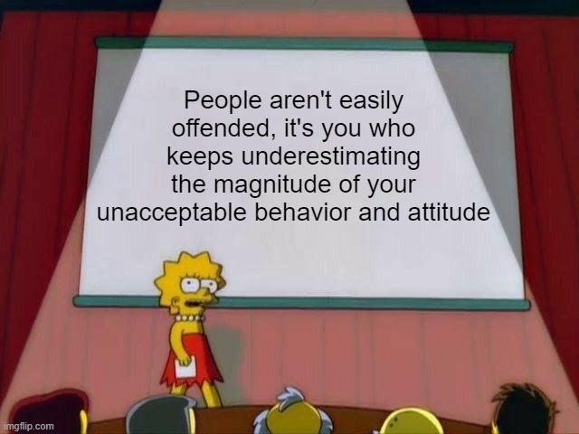 "Offended" people aren't the problem, you are | People aren't easily offended, it's you who keeps underestimating the magnitude of your unacceptable behavior and attitude | image tagged in lisa simpson's presentation | made w/ Imgflip meme maker