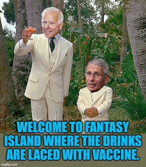 So many think that the vaccine will answer all of their wishes. | WELCOME TO FANTASY ISLAND WHERE THE DRINKS ARE LACED WITH VACCINE. | image tagged in fantasy island,biden,fauci,vaccine | made w/ Imgflip meme maker