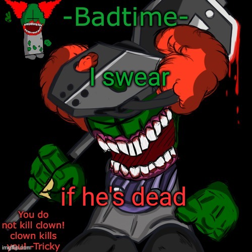 Delete. | I swear; if he's dead | image tagged in haaaaaannnkkkk | made w/ Imgflip meme maker