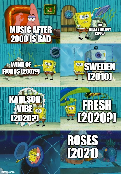 yes | THE GREAT STRATEGY (2005); MUSIC AFTER 2000 IS BAD; WIND OF FJORDS (2007?); SWEDEN (2010); KARLSON VIBE (2020?); FRESH (2020?); ROSES (2021) | image tagged in spongebob diapers meme | made w/ Imgflip meme maker