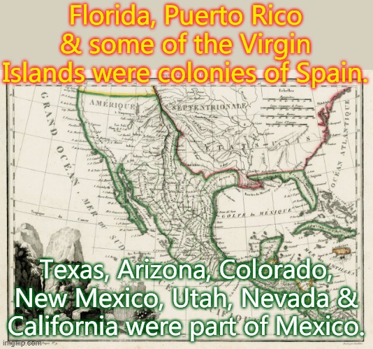 Many people born in the U.S. are primary Spanish speakers. | Florida, Puerto Rico & some of the Virgin Islands were colonies of Spain. Texas, Arizona, Colorado, New Mexico, Utah, Nevada & California were part of Mexico. | image tagged in mexico 1840,language,history | made w/ Imgflip meme maker