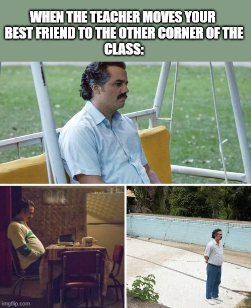 Sad Pablo Escobar | WHEN THE TEACHER MOVES YOUR 
BEST FRIEND TO THE OTHER CORNER OF THE
CLASS: | image tagged in memes,sad pablo escobar | made w/ Imgflip meme maker