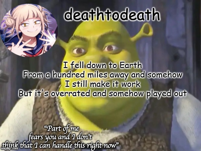 death2death template | I fell down to Earth
From a hundred miles away and somehow
I still make it work
But it's overrated and somehow played out | image tagged in death2death template | made w/ Imgflip meme maker