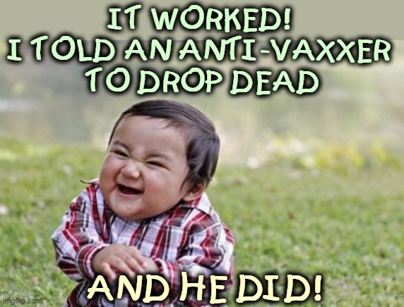 Amazing. | IT WORKED! 
I TOLD AN ANTI-VAXXER 
TO DROP DEAD; AND HE DID! | image tagged in memes,evil toddler,anti vax,drop,dead | made w/ Imgflip meme maker