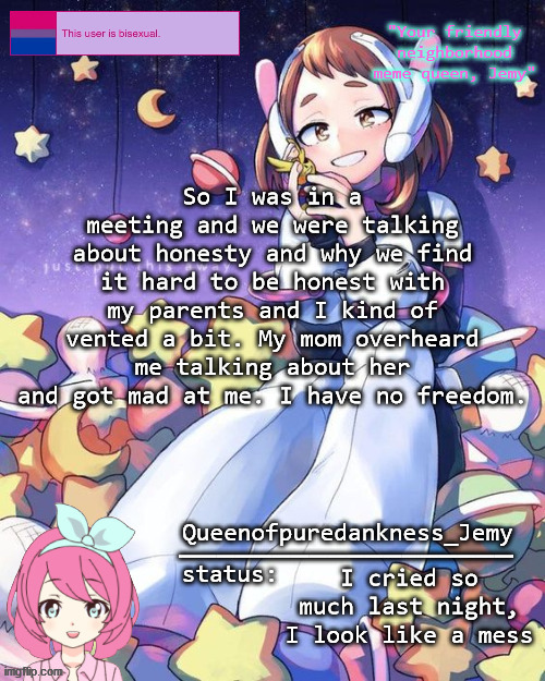 Jemy temp #16 | So I was in a meeting and we were talking about honesty and why we find it hard to be honest with my parents and I kind of vented a bit. My mom overheard me talking about her and got mad at me. I have no freedom. I cried so much last night, I look like a mess | image tagged in jemy temp 16 | made w/ Imgflip meme maker