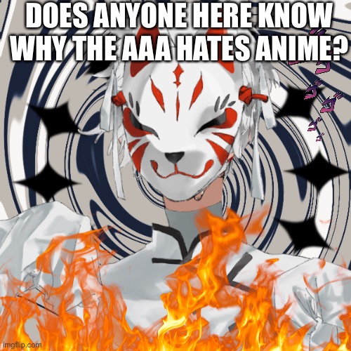 Why? Really? | DOES ANYONE HERE KNOW WHY THE AAA HATES ANIME? | image tagged in kabuki | made w/ Imgflip meme maker