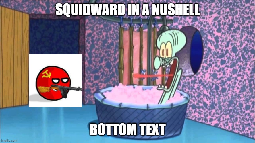 Who Dropped By Squidward's House | SQUIDWARD IN A NUSHELL; BOTTOM TEXT | image tagged in who dropped by squidward's house | made w/ Imgflip meme maker