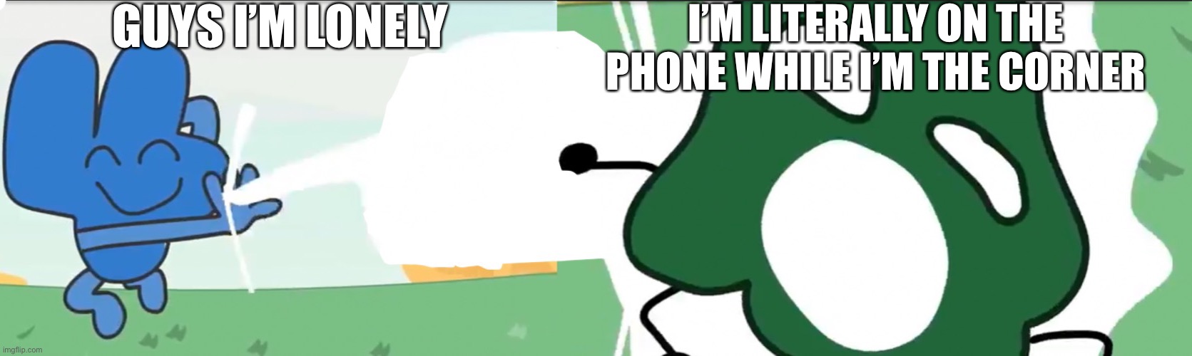 In* | GUYS I’M LONELY; I’M LITERALLY ON THE PHONE WHILE I’M THE CORNER | image tagged in four kills gelatin bfb | made w/ Imgflip meme maker