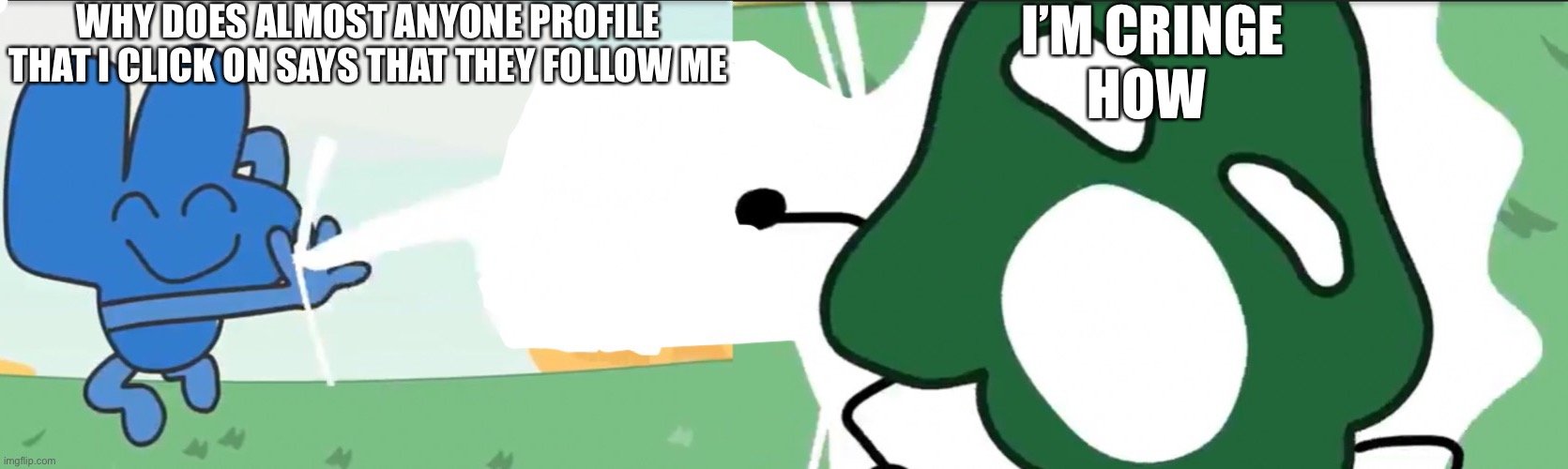 Four kills gelatin bfb | WHY DOES ALMOST ANYONE PROFILE THAT I CLICK ON SAYS THAT THEY FOLLOW ME; I’M CRINGE
HOW | image tagged in four kills gelatin bfb | made w/ Imgflip meme maker