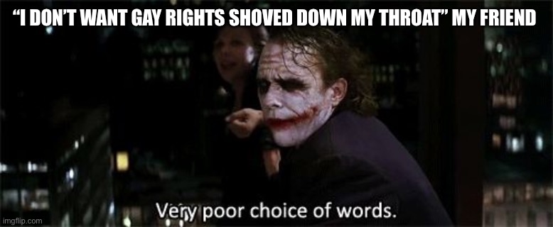 Very poor choice of words | “I DON’T WANT GAY RIGHTS SHOVED DOWN MY THROAT” MY FRIEND | image tagged in very poor choice of words,memes | made w/ Imgflip meme maker