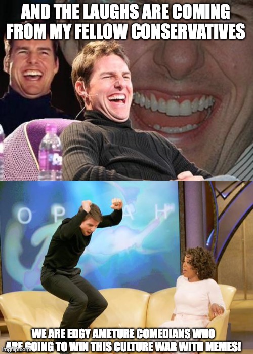 AND THE LAUGHS ARE COMING FROM MY FELLOW CONSERVATIVES; WE ARE EDGY AMETURE COMEDIANS WHO ARE GOING TO WIN THIS CULTURE WAR WITH MEMES! | image tagged in tom cruise laugh,congratulations | made w/ Imgflip meme maker