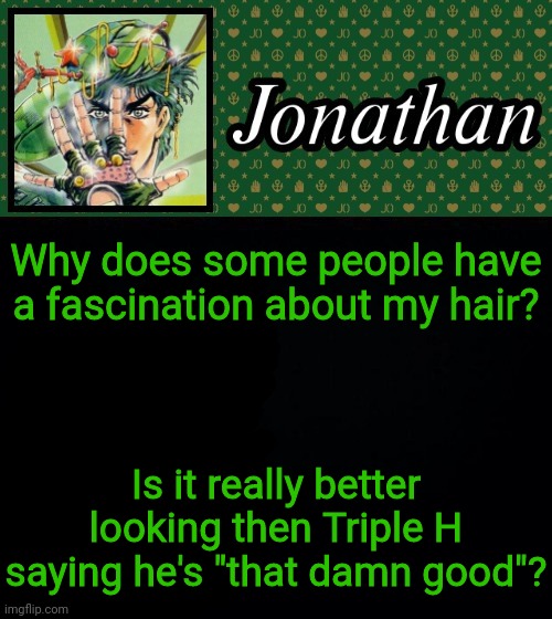 Why does some people have a fascination about my hair? Is it really better looking then Triple H saying he's "that damn good"? | image tagged in jonathan | made w/ Imgflip meme maker