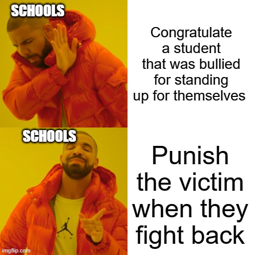 Drake Hotline Bling Meme | Congratulate a student that was bullied for standing up for themselves; SCHOOLS; SCHOOLS; Punish the victim when they fight back | image tagged in memes,drake hotline bling | made w/ Imgflip meme maker