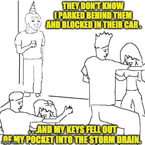 Not Fun. | THEY DON'T KNOW 
I PARKED BEHIND THEM 
AND BLOCKED IN THEIR CAR . . . .AND MY KEYS FELL OUT OF MY POCKET INTO THE STORM DRAIN. | image tagged in they don't know | made w/ Imgflip meme maker