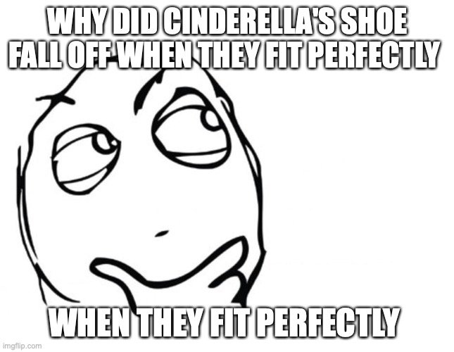 This is legit true... | WHY DID CINDERELLA'S SHOE FALL OFF WHEN THEY FIT PERFECTLY; WHEN THEY FIT PERFECTLY | image tagged in hmmm | made w/ Imgflip meme maker