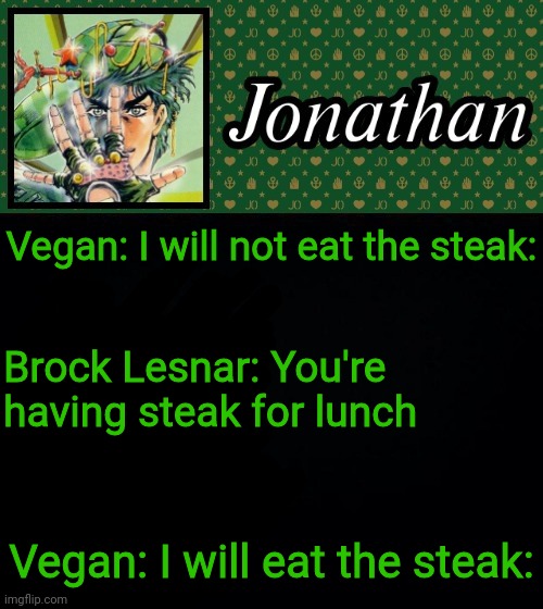 Vegan: I will not eat the steak:; Brock Lesnar: You're having steak for lunch; Vegan: I will eat the steak: | image tagged in jonathan | made w/ Imgflip meme maker