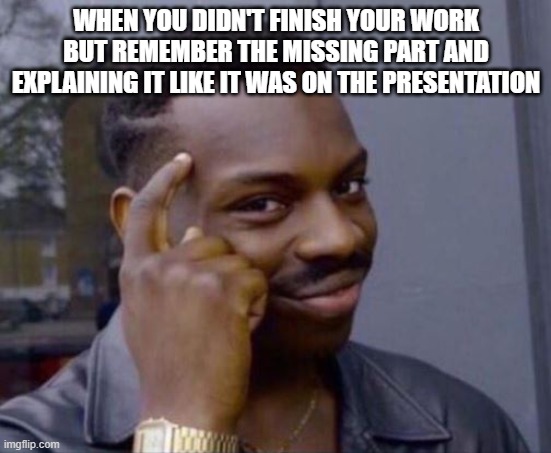 yes | WHEN YOU DIDN'T FINISH YOUR WORK BUT REMEMBER THE MISSING PART AND EXPLAINING IT LIKE IT WAS ON THE PRESENTATION | image tagged in black guy pointing at head | made w/ Imgflip meme maker