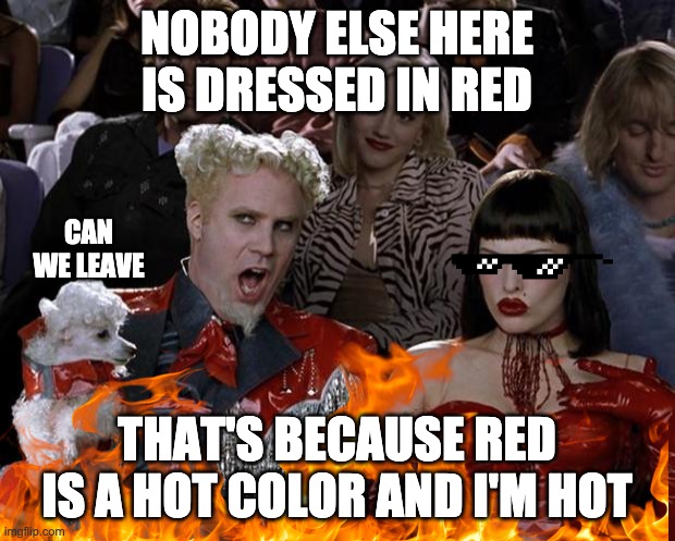 NOBODY ELSE HERE IS DRESSED IN RED; CAN WE LEAVE; THAT'S BECAUSE RED IS A HOT COLOR AND I'M HOT | made w/ Imgflip meme maker