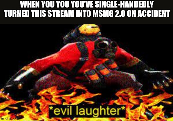 *evil laughter* | WHEN YOU YOU YOU'VE SINGLE-HANDEDLY TURNED THIS STREAM INTO MSMG 2.0 ON ACCIDENT | image tagged in evil laughter | made w/ Imgflip meme maker