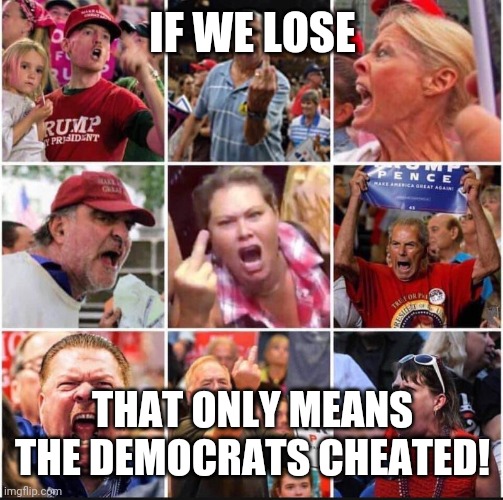 Conservatives Triggered | IF WE LOSE THAT ONLY MEANS THE DEMOCRATS CHEATED! | image tagged in conservatives triggered | made w/ Imgflip meme maker