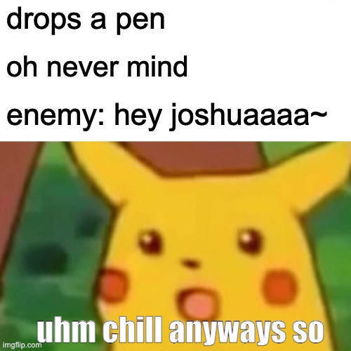 i dont know what to post rn | drops a pen; oh never mind; enemy: hey joshuaaaa~; uhm chill anyways so | image tagged in memes,surprised pikachu | made w/ Imgflip meme maker