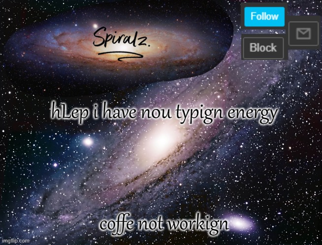 hLep i have n0u typign energy; coffe not workign | image tagged in spiralz galaxy template | made w/ Imgflip meme maker