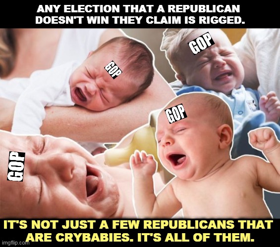 Sorry guys, sometimes Republicans lose elections because their candidates are stupid or crazy or vicious. | ANY ELECTION THAT A REPUBLICAN 
DOESN'T WIN THEY CLAIM IS RIGGED. IT'S NOT JUST A FEW REPUBLICANS THAT 
ARE CRYBABIES. IT'S ALL OF THEM. | image tagged in sore loser,crybabies,republicans | made w/ Imgflip meme maker