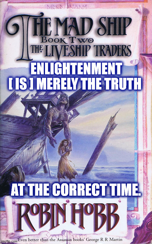Enlightenment: Robin Hobb in Mad Ship | ENLIGHTENMENT
[ IS ] MERELY THE TRUTH; AT THE CORRECT TIME. | image tagged in enlightenment,madness,truth,ship,time,robin hobb | made w/ Imgflip meme maker