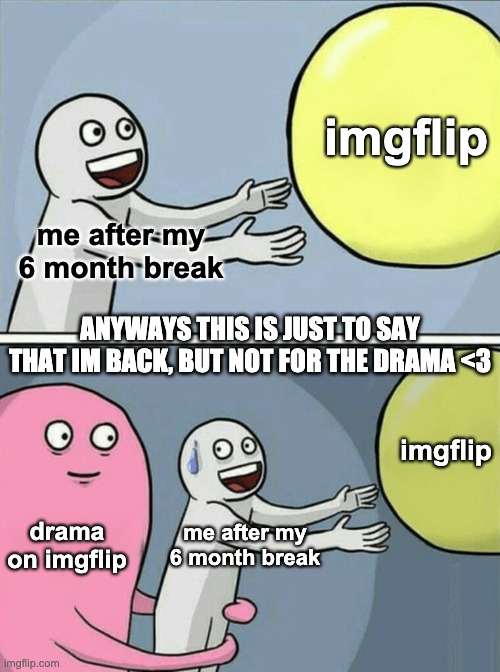 im baaack | imgflip; me after my 6 month break; ANYWAYS THIS IS JUST TO SAY THAT IM BACK, BUT NOT FOR THE DRAMA <3; imgflip; drama on imgflip; me after my 6 month break | image tagged in memes,running away balloon | made w/ Imgflip meme maker
