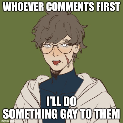 Or just comments in general. You have to be a guy |  WHOEVER COMMENTS FIRST; I’LL DO SOMETHING GAY TO THEM | image tagged in ezra | made w/ Imgflip meme maker