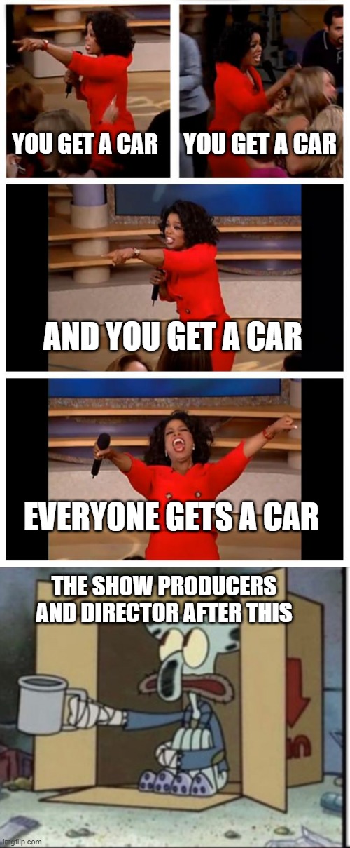 broke dude | YOU GET A CAR; YOU GET A CAR; AND YOU GET A CAR; EVERYONE GETS A CAR; THE SHOW PRODUCERS AND DIRECTOR AFTER THIS | image tagged in memes,oprah you get a car everybody gets a car,poor squidward vs rich spongebob | made w/ Imgflip meme maker