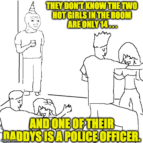 Uh Oh. . . | THEY DON'T KNOW THE TWO 
HOT GIRLS IN THE ROOM 
ARE ONLY 14 . . . AND ONE OF THEIR DADDYS IS A POLICE OFFICER. | image tagged in they don't know | made w/ Imgflip meme maker