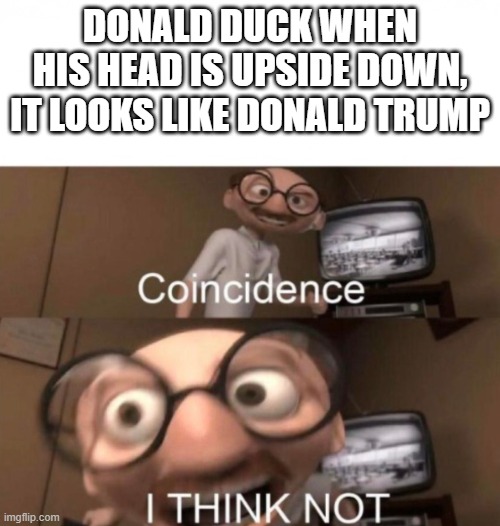 coincidence? I THINK NOT | DONALD DUCK WHEN HIS HEAD IS UPSIDE DOWN, IT LOOKS LIKE DONALD TRUMP | image tagged in coincidence i think not | made w/ Imgflip meme maker