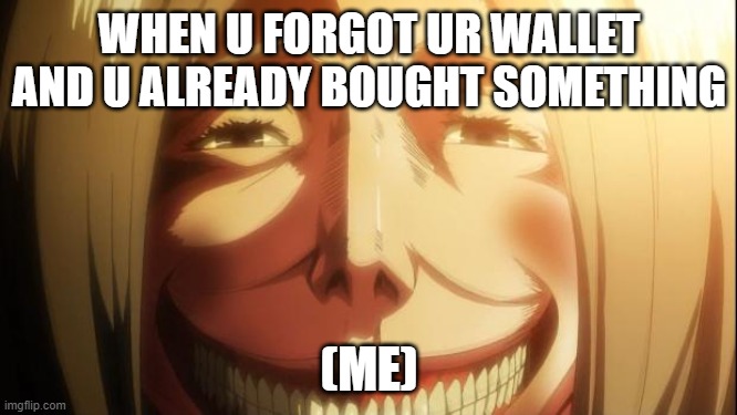 What Have Done ;) | WHEN U FORGOT UR WALLET AND U ALREADY BOUGHT SOMETHING; (ME) | image tagged in attack on titan | made w/ Imgflip meme maker