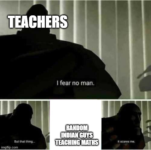math teachers fear this the most- | TEACHERS; RANDOM INDIAN GUYS TEACHING MATHS | image tagged in i fear no man | made w/ Imgflip meme maker