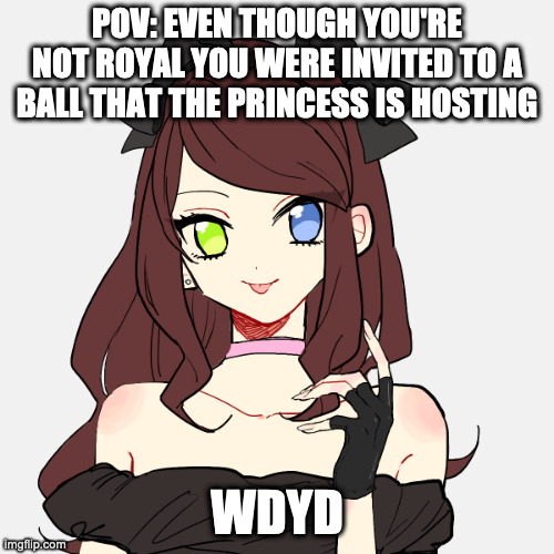 POV: EVEN THOUGH YOU'RE NOT ROYAL YOU WERE INVITED TO A BALL THAT THE PRINCESS IS HOSTING; WDYD | image tagged in ellie | made w/ Imgflip meme maker
