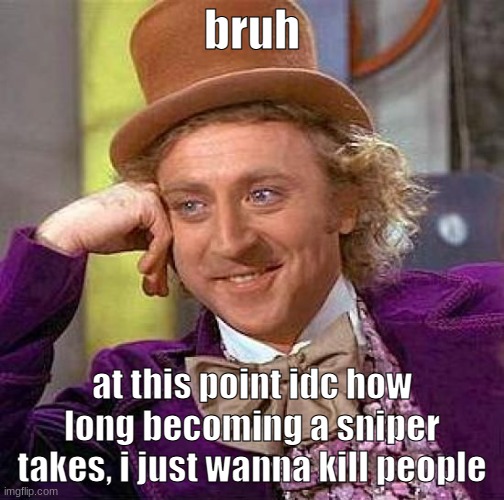 like deadass i only wanna kill people, idc about the money or anything | bruh; at this point idc how long becoming a sniper takes, i just wanna kill people | image tagged in memes,creepy condescending wonka | made w/ Imgflip meme maker
