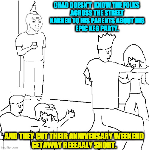 When Oldest Brother is  put in charge of the house for the weekend. | CHAD DOESN'T  KNOW THE FOLKS 
ACROSS THE STREET
 NARKED TO HIS PARENTS ABOUT HIS 
EPIC KEG PARTY. AND THEY CUT THEIR ANNIVERSARY WEEKEND 
GETAWAY REEEAALY SHORT. | image tagged in they don't know | made w/ Imgflip meme maker
