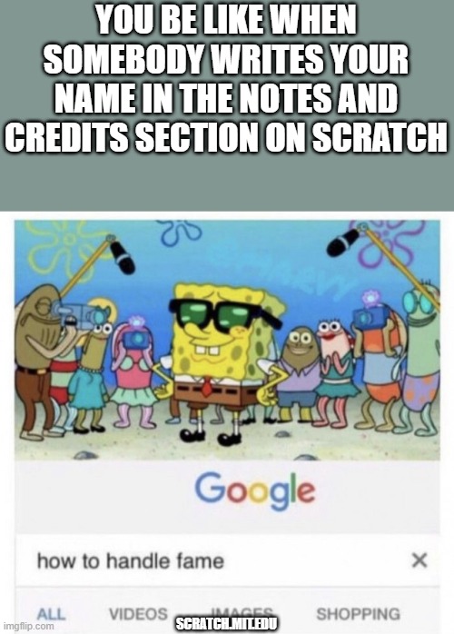 On Scratch.mit.edu | YOU BE LIKE WHEN SOMEBODY WRITES YOUR NAME IN THE NOTES AND CREDITS SECTION ON SCRATCH; SCRATCH.MIT.EDU | image tagged in how to handle fame | made w/ Imgflip meme maker