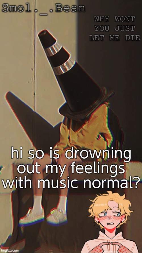 ... | hi so is drowning out my feelings with music normal? | image tagged in beans depressed temp | made w/ Imgflip meme maker