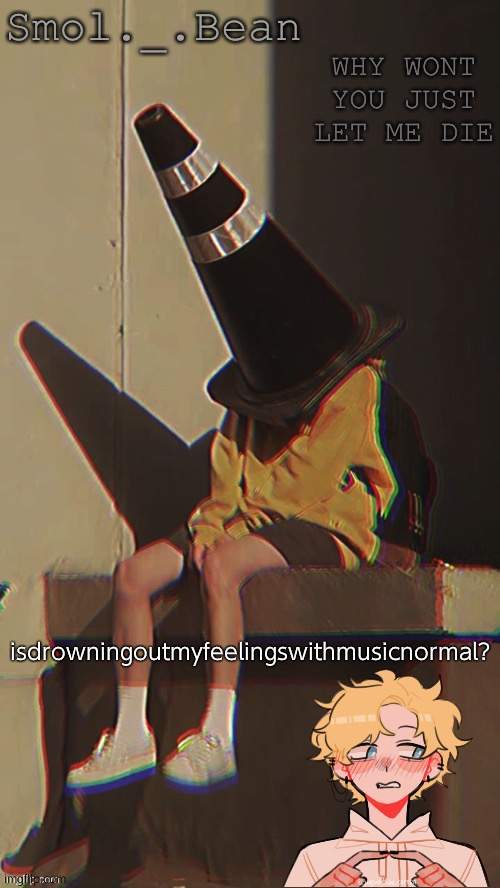 ... | isdrowningoutmyfeelingswithmusicnormal? | image tagged in beans depressed temp | made w/ Imgflip meme maker