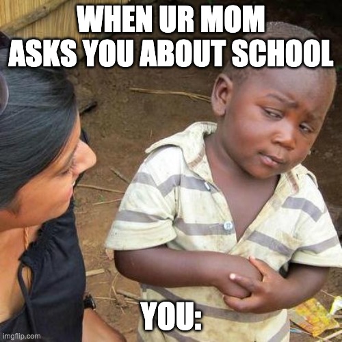 Third World Skeptical Kid | WHEN UR MOM ASKS YOU ABOUT SCHOOL; YOU: | image tagged in memes,third world skeptical kid | made w/ Imgflip meme maker