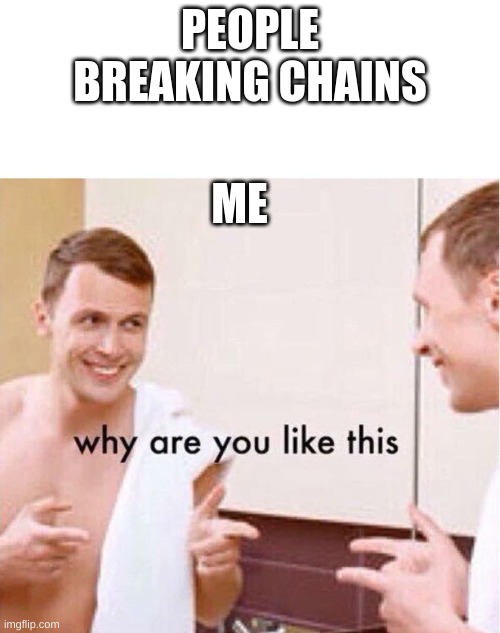 why | PEOPLE BREAKING CHAINS; ME | image tagged in why are you like this | made w/ Imgflip meme maker
