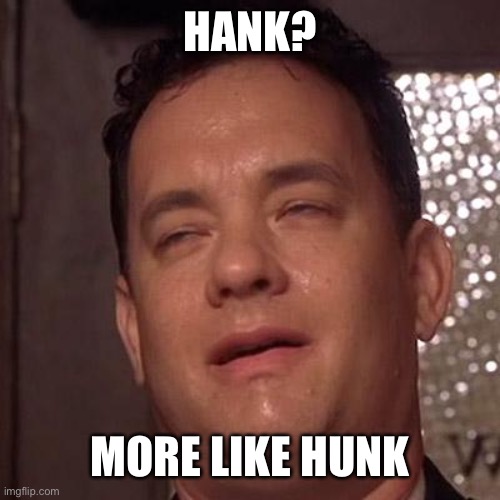 Tom Hanks Orgasm | HANK? MORE LIKE HUNK | image tagged in tom hanks orgasm | made w/ Imgflip meme maker