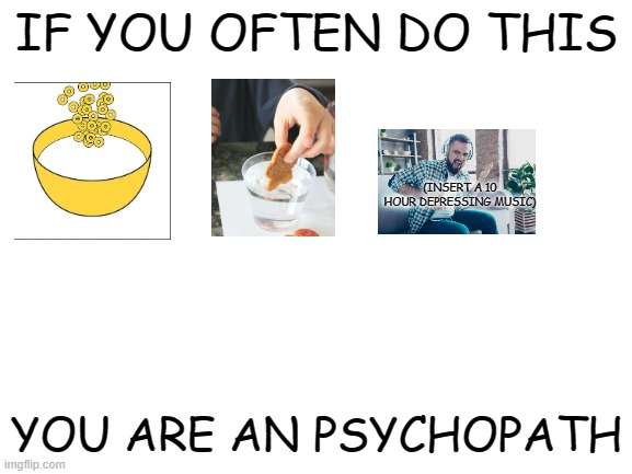 Y | IF YOU OFTEN DO THIS; (INSERT A 10 HOUR DEPRESSING MUSIC); YOU ARE AN PSYCHOPATH | image tagged in blank white template | made w/ Imgflip meme maker