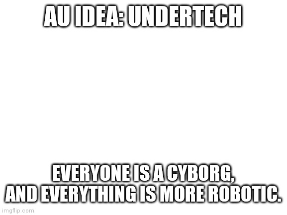 Yes, this AU's MEGALOVANIA is called MECHALOVANIA, and yes Mettaton is very powerful | AU IDEA: UNDERTECH; EVERYONE IS A CYBORG, AND EVERYTHING IS MORE ROBOTIC. | image tagged in blank white template | made w/ Imgflip meme maker