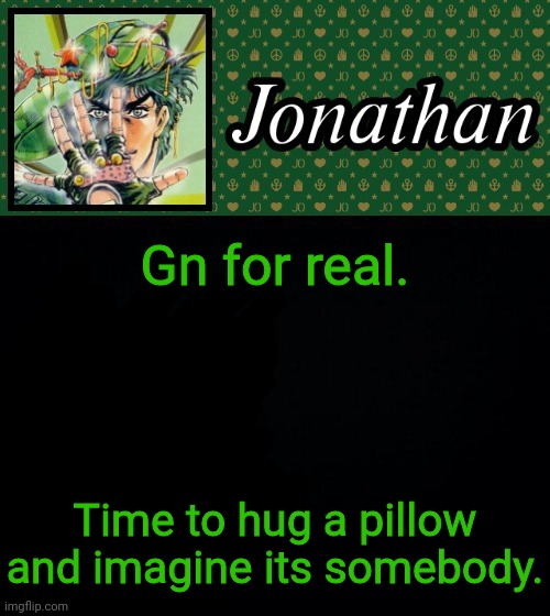 Gn for real. Time to hug a pillow and imagine its somebody. | image tagged in jonathan | made w/ Imgflip meme maker